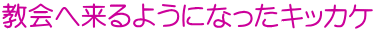 教会へ来るようになったキッカケ